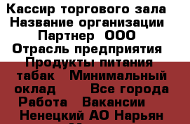 Кассир торгового зала › Название организации ­ Партнер, ООО › Отрасль предприятия ­ Продукты питания, табак › Минимальный оклад ­ 1 - Все города Работа » Вакансии   . Ненецкий АО,Нарьян-Мар г.